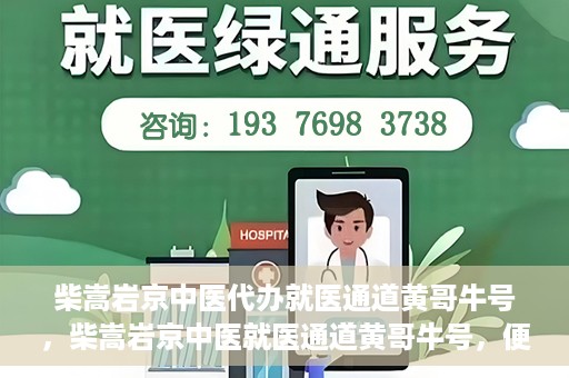 柴嵩岩京中医代办就医通道黄哥牛号，柴嵩岩京中医就医通道黄哥牛号，便捷就医新选择