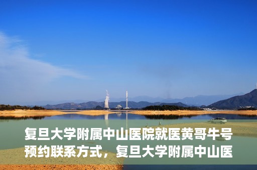 复旦大学附属中山医院就医黄哥牛号预约联系方式，复旦大学附属中山医院黄哥牛号预约挂号联系方式解析