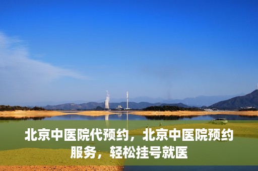 北京中医院代预约，北京中医院预约服务，轻松挂号就医