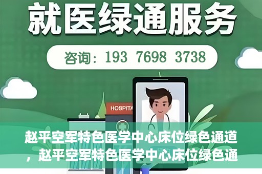赵平空军特色医学中心床位绿色通道，赵平空军特色医学中心床位绿色通道，快速就医新通道开启