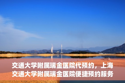 交通大学附属瑞金医院代预约，上海交通大学附属瑞金医院便捷预约服务解析