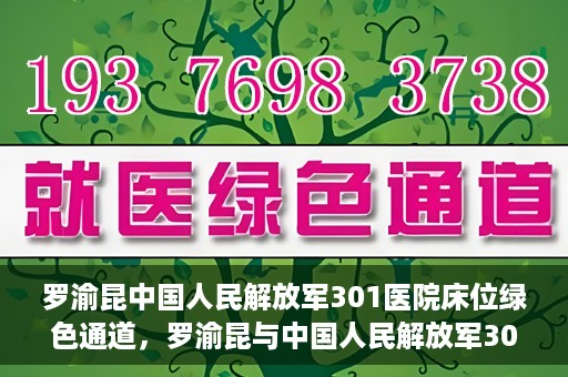 罗渝昆中国人民解放军301医院床位绿色通道，罗渝昆与中国人民解放军301医院床位绿色通道，医疗资源的特殊通道揭秘
