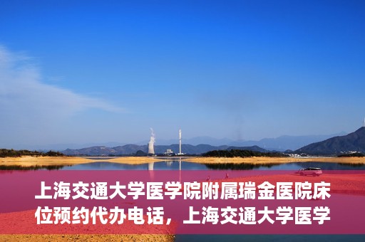 上海交通大学医学院附属瑞金医院床位预约代办电话，上海交通大学医学院附属瑞金医院床位预约代办服务热线
