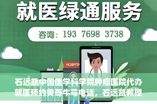 石远凯中国医学科学院肿瘤医院代办就医预约黄哥牛号电话，石远凯教授预约挂号电话及黄哥牛号就医预约代办服务解析