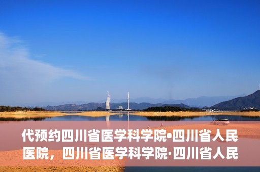 代预约四川省医学科学院•四川省人民医院，四川省医学科学院·四川省人民医院预约服务启动