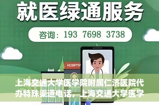 上海交通大学医学院附属仁济医院代办特殊渠道电话，上海交通大学医学院附属仁济医院特殊渠道电话代办服务详解