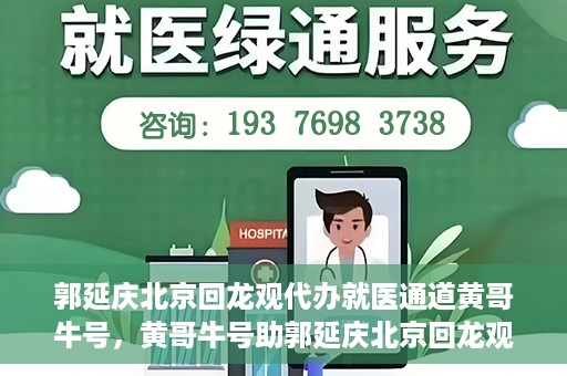郭延庆北京回龙观代办就医通道黄哥牛号，黄哥牛号助郭延庆北京回龙观就医通道代办纪实