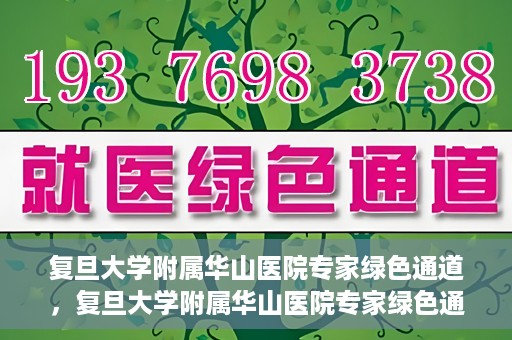 复旦大学附属华山医院专家绿色通道，复旦大学附属华山医院专家绿色通道，专业医疗资源的快速通道服务