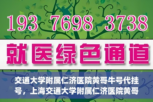 交通大学附属仁济医院黄哥牛号代挂号，上海交通大学附属仁济医院黄哥牛号代挂号背后的故事