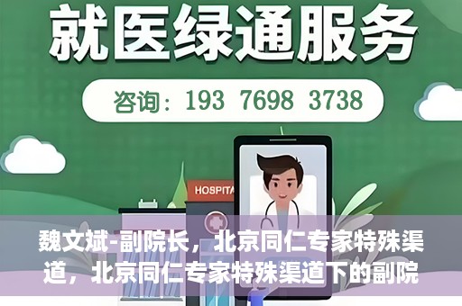 魏文斌-副院长，北京同仁专家特殊渠道，北京同仁专家特殊渠道下的副院长魏文斌专访报道