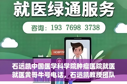 石远凯中国医学科学院肿瘤医院就医就医黄哥牛号电话，石远凯教授团队就医攻略，黄哥牛号电话预约与肿瘤医院就医指南
