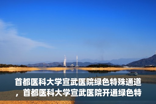首都医科大学宣武医院绿色特殊通道，首都医科大学宣武医院开通绿色特殊通道，助力患者高效就医