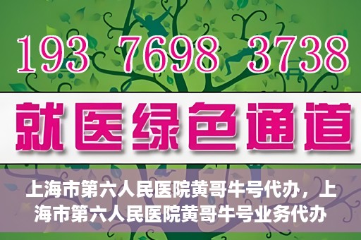 上海市第六人民医院黄哥牛号代办，上海市第六人民医院黄哥牛号业务代办攻略