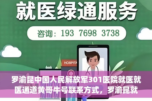 罗渝昆中国人民解放军301医院就医就医通道黄哥牛号联系方式，罗渝昆就医通道揭秘，中国人民解放军301医院黄哥牛号联系方式首度曝光