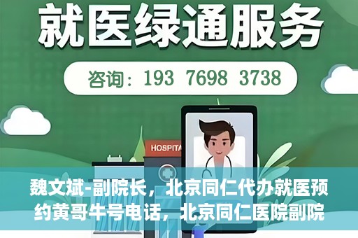 魏文斌-副院长，北京同仁代办就医预约黄哥牛号电话，北京同仁医院副院长魏文斌与预约就医新动向，黄哥牛号电话助力代办就医预约服务