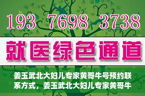姜玉武北大妇儿专家黄哥牛号预约联系方式，姜玉武北大妇儿专家黄哥牛号，预约联系方式及专业解读
