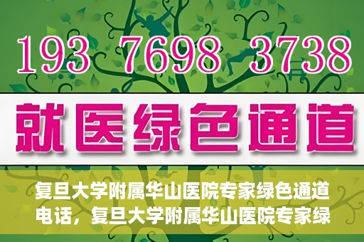 复旦大学附属华山医院专家绿色通道电话，复旦大学附属华山医院专家绿色通道联系电话揭秘