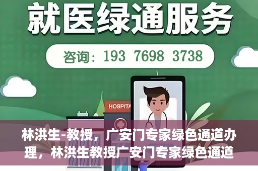 林洪生-教授，广安门专家绿色通道办理，林洪生教授广安门专家绿色通道办理详解