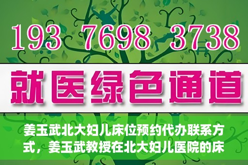 姜玉武北大妇儿床位预约代办联系方式，姜玉武教授在北大妇儿医院的床位预约代办服务联系方式