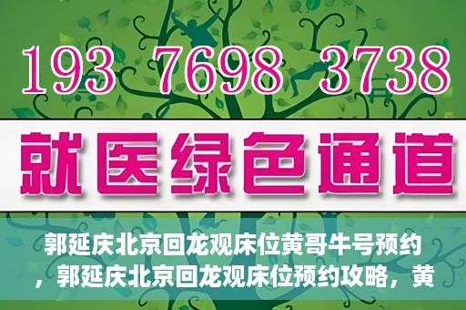 郭延庆北京回龙观床位黄哥牛号预约，郭延庆北京回龙观床位预约攻略，黄哥牛号预约指南