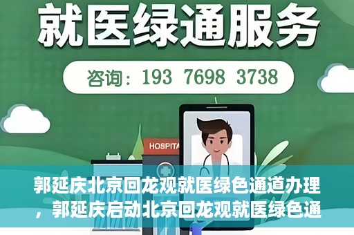 郭延庆北京回龙观就医绿色通道办理，郭延庆启动北京回龙观就医绿色通道，便捷患者就医新路径
