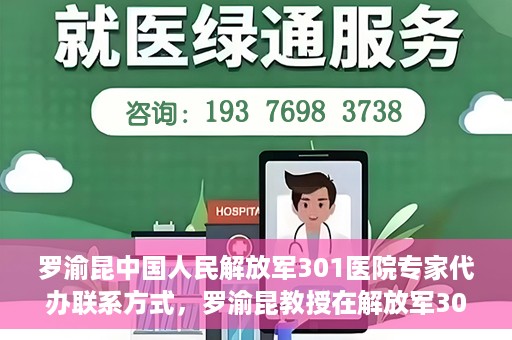 罗渝昆中国人民解放军301医院专家代办联系方式，罗渝昆教授在解放军301医院的专业联系方式揭秘