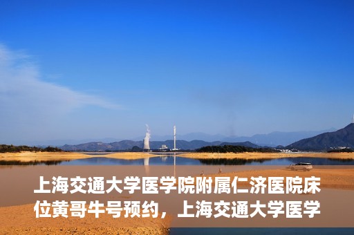 上海交通大学医学院附属仁济医院床位黄哥牛号预约，上海交通大学医学院附属仁济医院床位预约攻略，黄哥牛号预约新动向