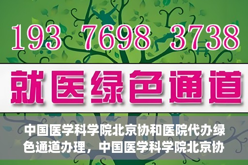 中国医学科学院北京协和医院代办绿色通道办理，中国医学科学院北京协和医院绿色通道代办服务详解