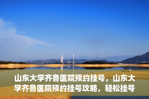 山东大学齐鲁医院预约挂号，山东大学齐鲁医院预约挂号攻略，轻松挂号，无忧就医