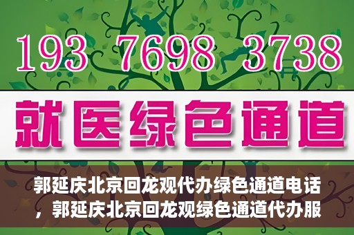 郭延庆北京回龙观代办绿色通道电话，郭延庆北京回龙观绿色通道代办服务联系电话及办理指南