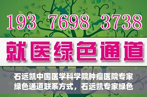石远凯中国医学科学院肿瘤医院专家绿色通道联系方式，石远凯专家绿色通道联系方式，中国医学科学院肿瘤医院权威解读与预约指南