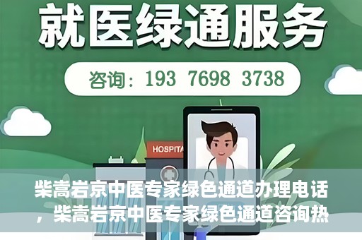 柴嵩岩京中医专家绿色通道办理电话，柴嵩岩京中医专家绿色通道咨询热线
