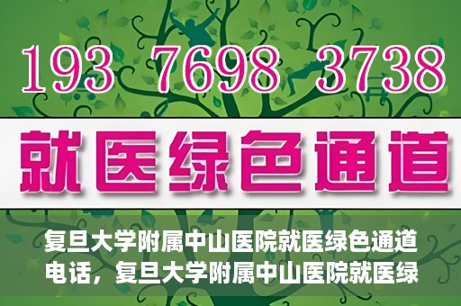 复旦大学附属中山医院就医绿色通道电话，复旦大学附属中山医院就医绿色通道服务热线介绍及开通指南