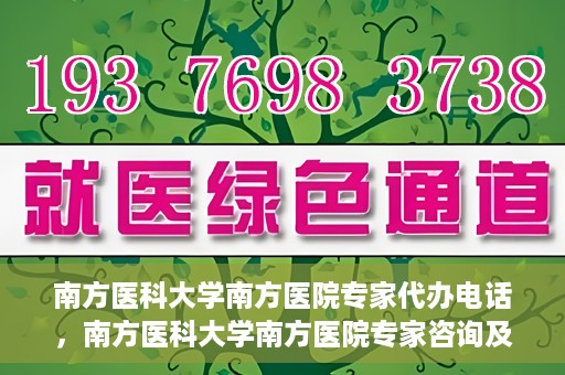 南方医科大学南方医院专家代办电话，南方医科大学南方医院专家咨询及代办服务热线
