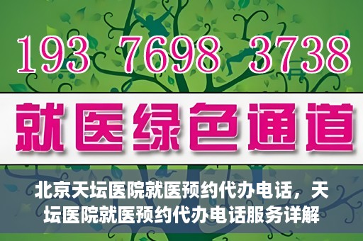 北京天坛医院就医预约代办电话，天坛医院就医预约代办电话服务详解