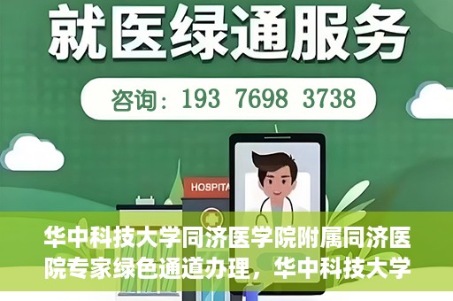 华中科技大学同济医学院附属同济医院专家绿色通道办理，华中科技大学同济医学院附属同济医院专家绿色通道办理详解