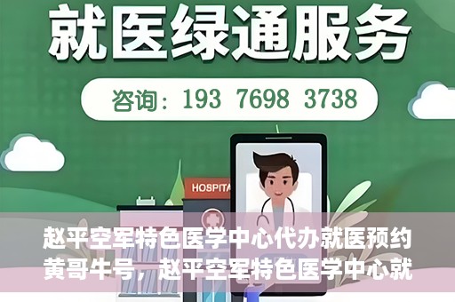赵平空军特色医学中心代办就医预约黄哥牛号，赵平空军特色医学中心就医预约代办服务——黄哥牛号助您轻松挂号就医