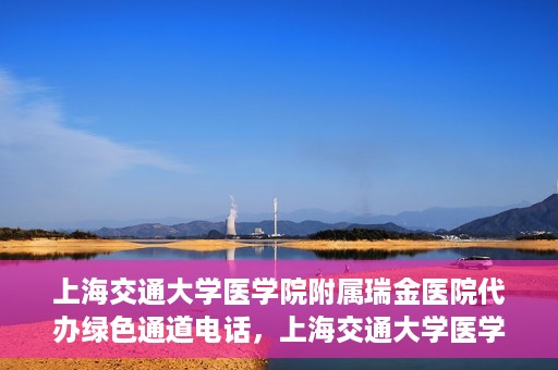 上海交通大学医学院附属瑞金医院代办绿色通道电话，上海交通大学医学院附属瑞金医院绿色通道电话代办服务详解