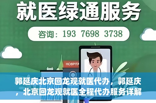郭延庆北京回龙观就医代办，郭延庆，北京回龙观就医全程代办服务详解