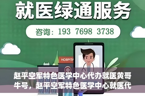 赵平空军特色医学中心代办就医黄哥牛号，赵平空军特色医学中心就医代办服务，黄哥牛号助您轻松挂号就医
