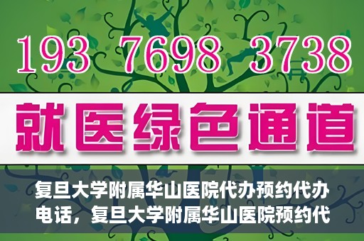 复旦大学附属华山医院代办预约代办电话，复旦大学附属华山医院预约代办服务热线详解