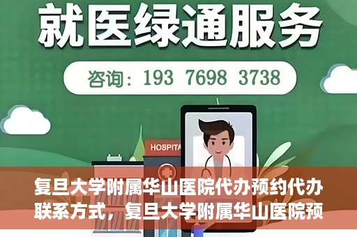 复旦大学附属华山医院代办预约代办联系方式，复旦大学附属华山医院预约代办服务联系方式及指南