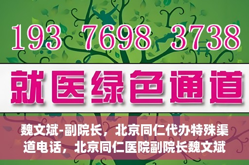 魏文斌-副院长，北京同仁代办特殊渠道电话，北京同仁医院副院长魏文斌的特殊渠道电话代办服务解析