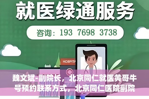魏文斌-副院长，北京同仁就医黄哥牛号预约联系方式，北京同仁医院副院长魏文斌，黄哥牛号预约联系方式及就医指南