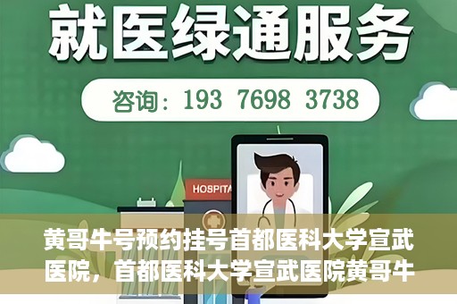 黄哥牛号预约挂号首都医科大学宣武医院，首都医科大学宣武医院黄哥牛号预约挂号指南
