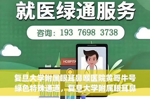 复旦大学附属眼耳鼻喉医院黄哥牛号绿色特殊通道，复旦大学附属眼耳鼻喉医院黄哥牛号，绿色特殊通道开启健康之门