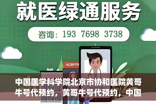 中国医学科学院北京市协和医院黄哥牛号代预约，黄哥牛号代预约，中国医学科学院北京市协和医院挂号新途径探索