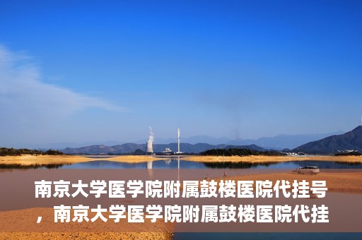 南京大学医学院附属鼓楼医院代挂号，南京大学医学院附属鼓楼医院代挂号服务详解