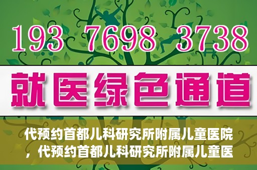 代预约首都儿科研究所附属儿童医院，代预约首都儿科研究所附属儿童医院服务攻略
