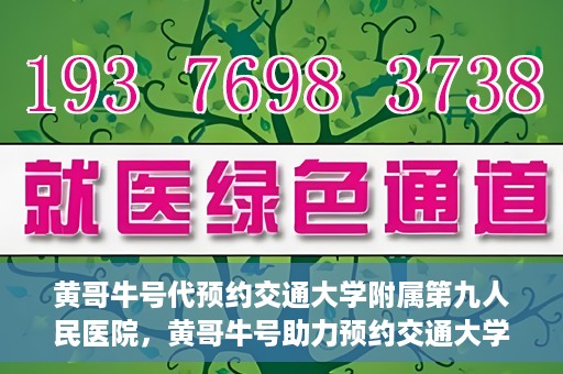 黄哥牛号代预约交通大学附属第九人民医院，黄哥牛号助力预约交通大学附属第九人民医院服务。